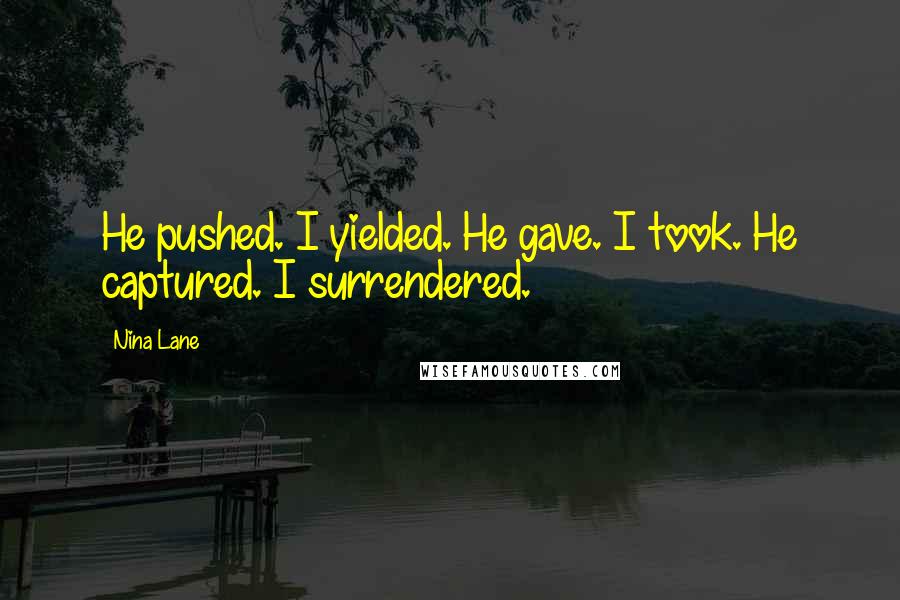 Nina Lane Quotes: He pushed. I yielded. He gave. I took. He captured. I surrendered.