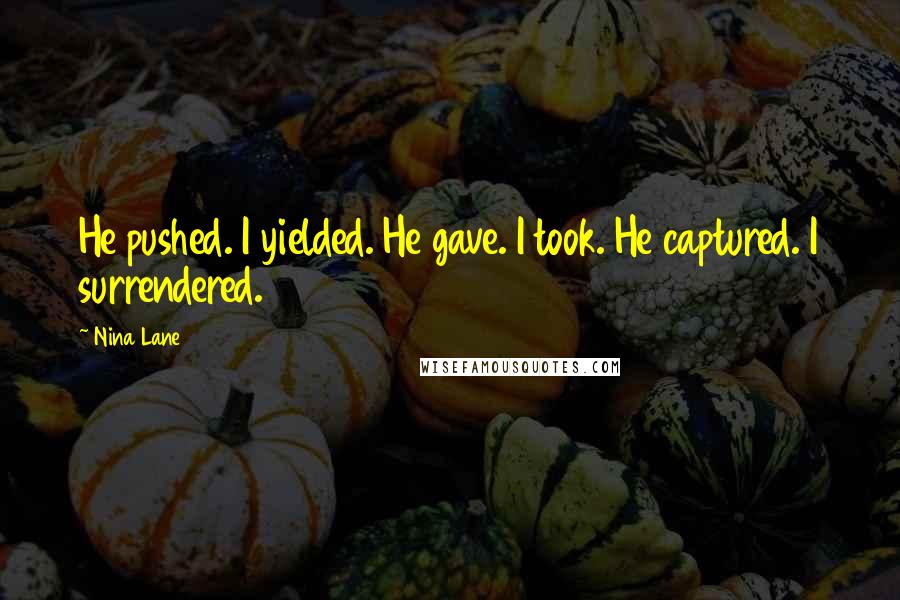 Nina Lane Quotes: He pushed. I yielded. He gave. I took. He captured. I surrendered.
