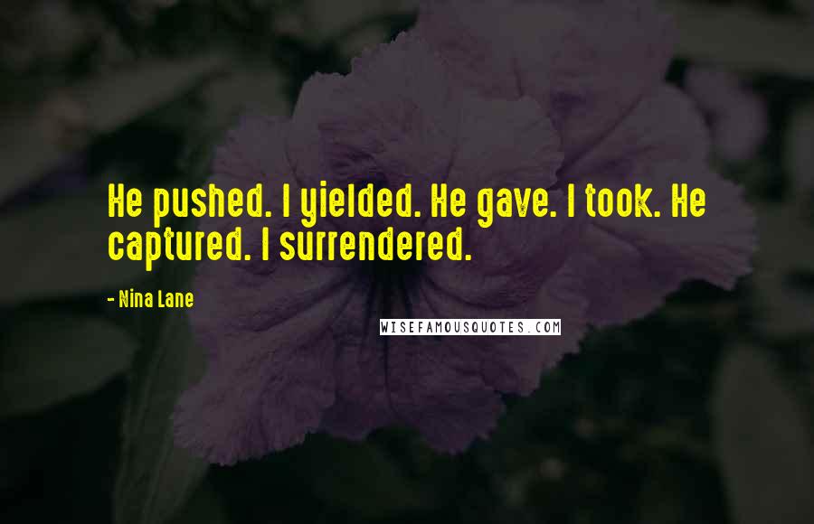 Nina Lane Quotes: He pushed. I yielded. He gave. I took. He captured. I surrendered.