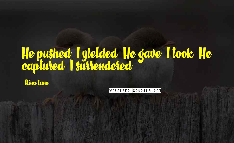 Nina Lane Quotes: He pushed. I yielded. He gave. I took. He captured. I surrendered.
