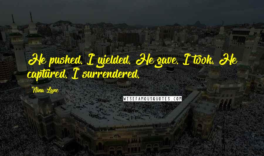 Nina Lane Quotes: He pushed. I yielded. He gave. I took. He captured. I surrendered.
