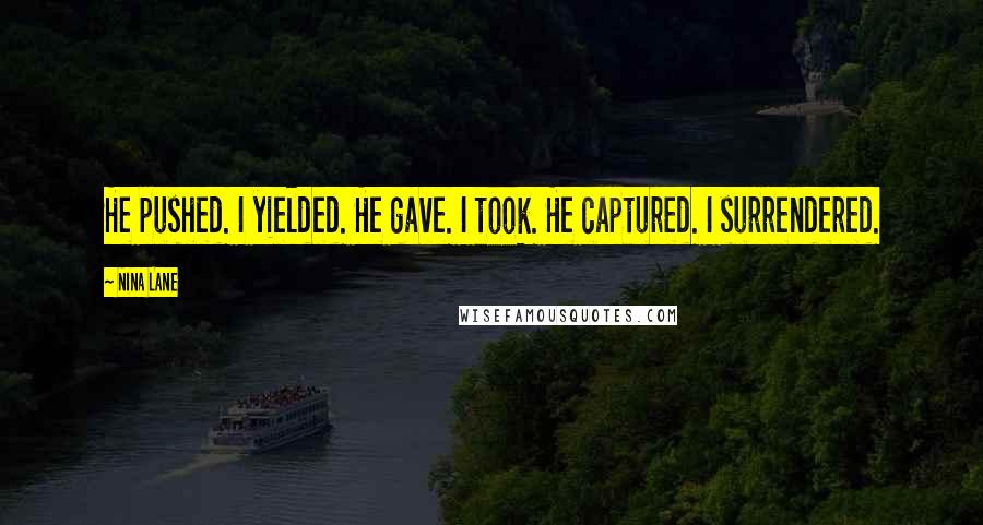 Nina Lane Quotes: He pushed. I yielded. He gave. I took. He captured. I surrendered.