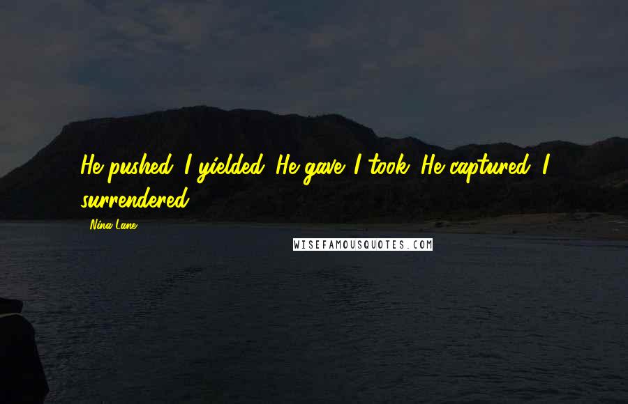 Nina Lane Quotes: He pushed. I yielded. He gave. I took. He captured. I surrendered.
