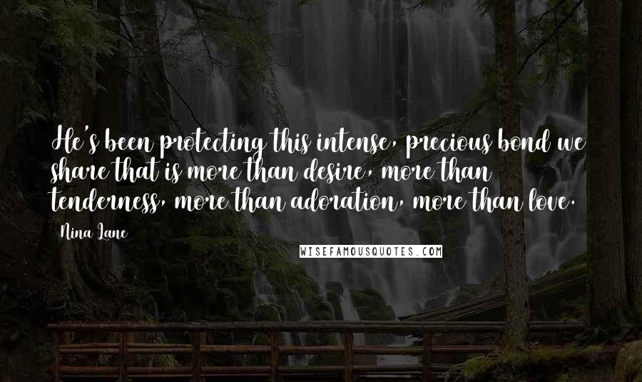 Nina Lane Quotes: He's been protecting this intense, precious bond we share that is more than desire, more than tenderness, more than adoration, more than love.