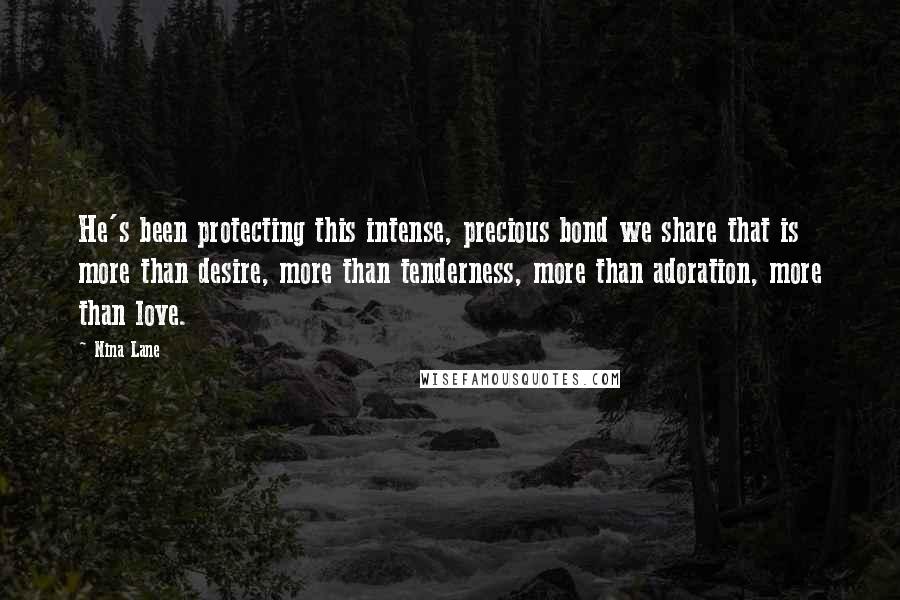 Nina Lane Quotes: He's been protecting this intense, precious bond we share that is more than desire, more than tenderness, more than adoration, more than love.