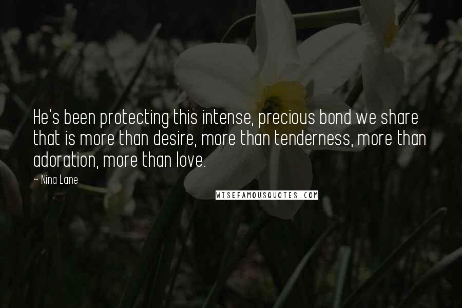 Nina Lane Quotes: He's been protecting this intense, precious bond we share that is more than desire, more than tenderness, more than adoration, more than love.