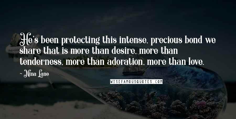 Nina Lane Quotes: He's been protecting this intense, precious bond we share that is more than desire, more than tenderness, more than adoration, more than love.