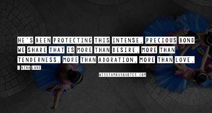 Nina Lane Quotes: He's been protecting this intense, precious bond we share that is more than desire, more than tenderness, more than adoration, more than love.