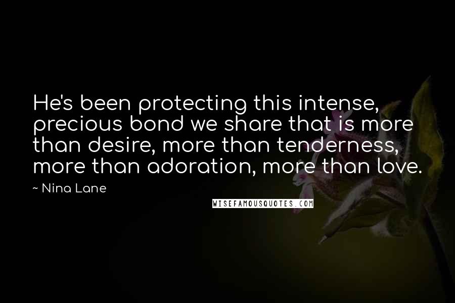 Nina Lane Quotes: He's been protecting this intense, precious bond we share that is more than desire, more than tenderness, more than adoration, more than love.
