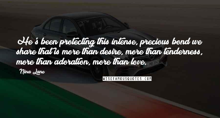 Nina Lane Quotes: He's been protecting this intense, precious bond we share that is more than desire, more than tenderness, more than adoration, more than love.