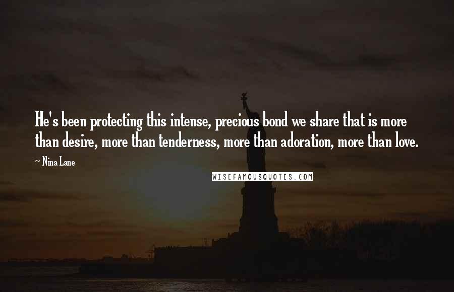 Nina Lane Quotes: He's been protecting this intense, precious bond we share that is more than desire, more than tenderness, more than adoration, more than love.