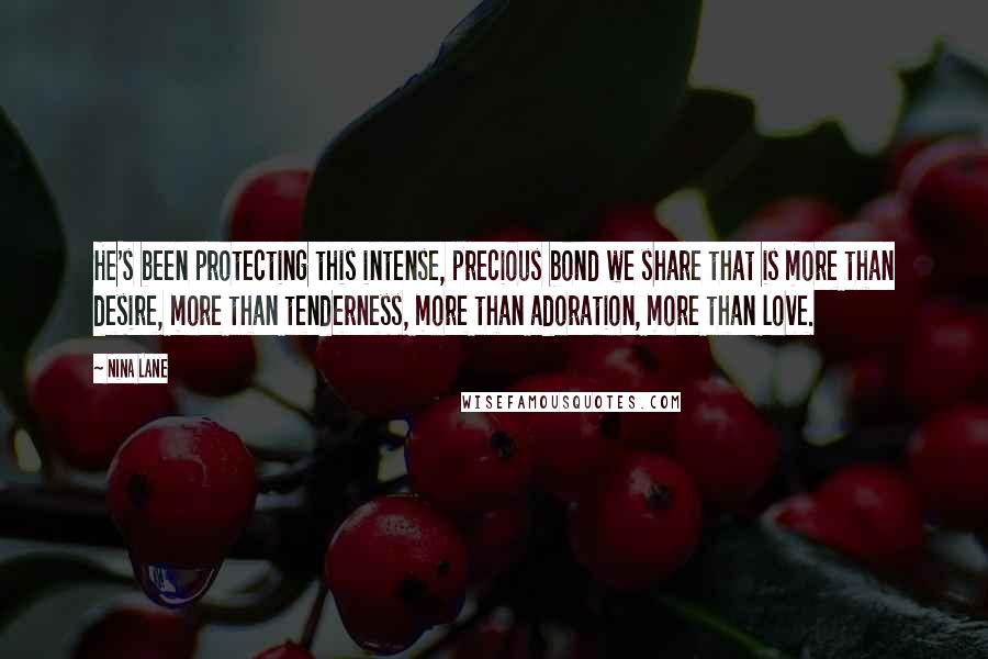 Nina Lane Quotes: He's been protecting this intense, precious bond we share that is more than desire, more than tenderness, more than adoration, more than love.