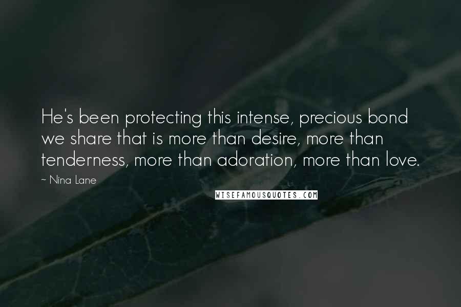 Nina Lane Quotes: He's been protecting this intense, precious bond we share that is more than desire, more than tenderness, more than adoration, more than love.