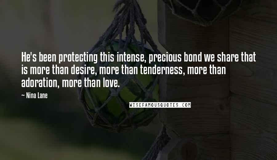 Nina Lane Quotes: He's been protecting this intense, precious bond we share that is more than desire, more than tenderness, more than adoration, more than love.