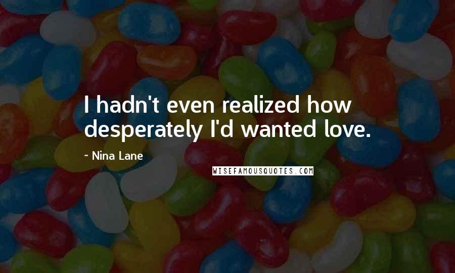 Nina Lane Quotes: I hadn't even realized how desperately I'd wanted love.