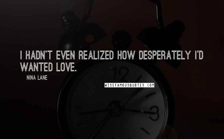 Nina Lane Quotes: I hadn't even realized how desperately I'd wanted love.