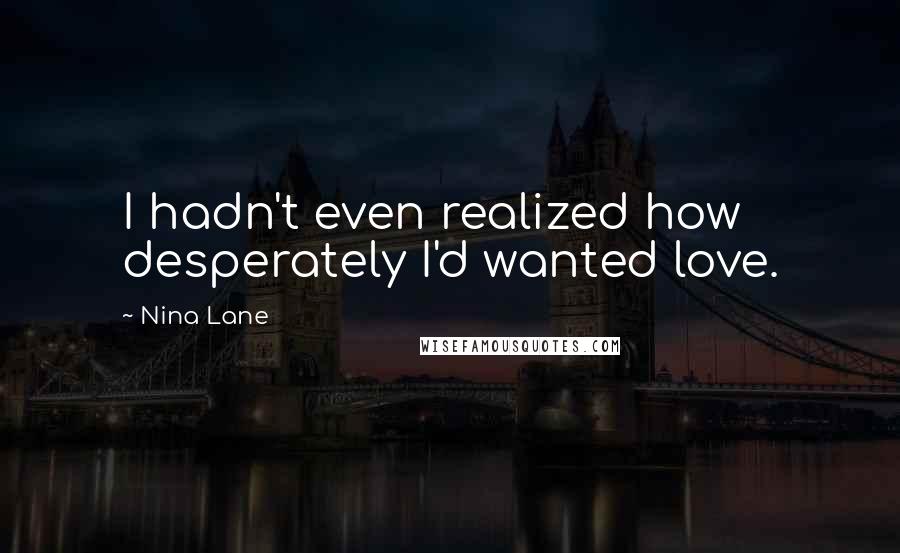 Nina Lane Quotes: I hadn't even realized how desperately I'd wanted love.