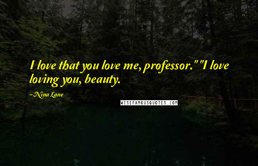 Nina Lane Quotes: I love that you love me, professor." "I love loving you, beauty.