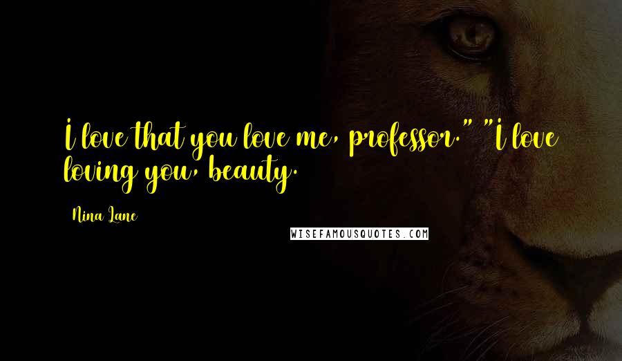 Nina Lane Quotes: I love that you love me, professor." "I love loving you, beauty.