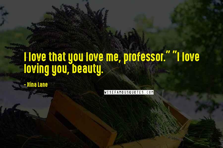 Nina Lane Quotes: I love that you love me, professor." "I love loving you, beauty.