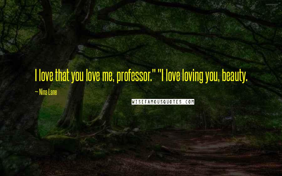 Nina Lane Quotes: I love that you love me, professor." "I love loving you, beauty.