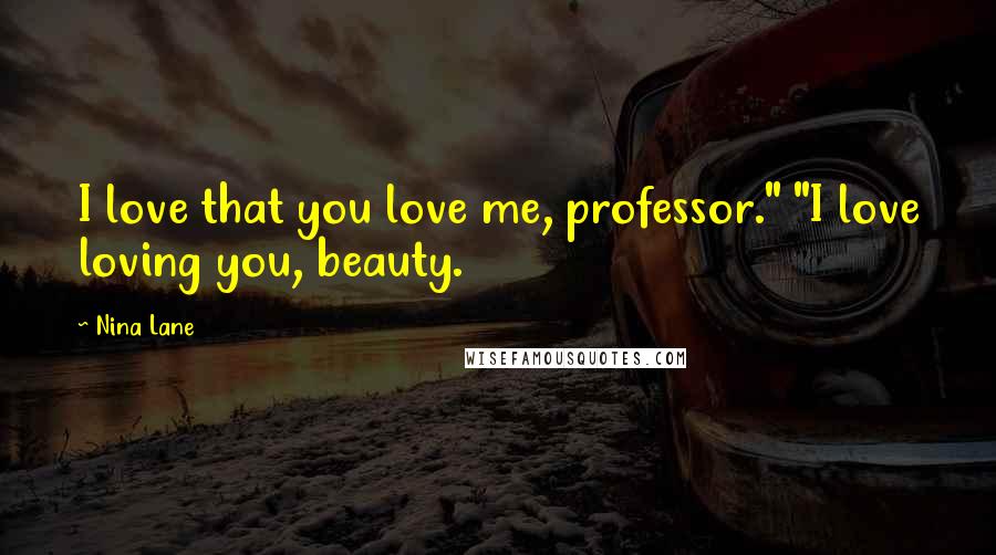 Nina Lane Quotes: I love that you love me, professor." "I love loving you, beauty.