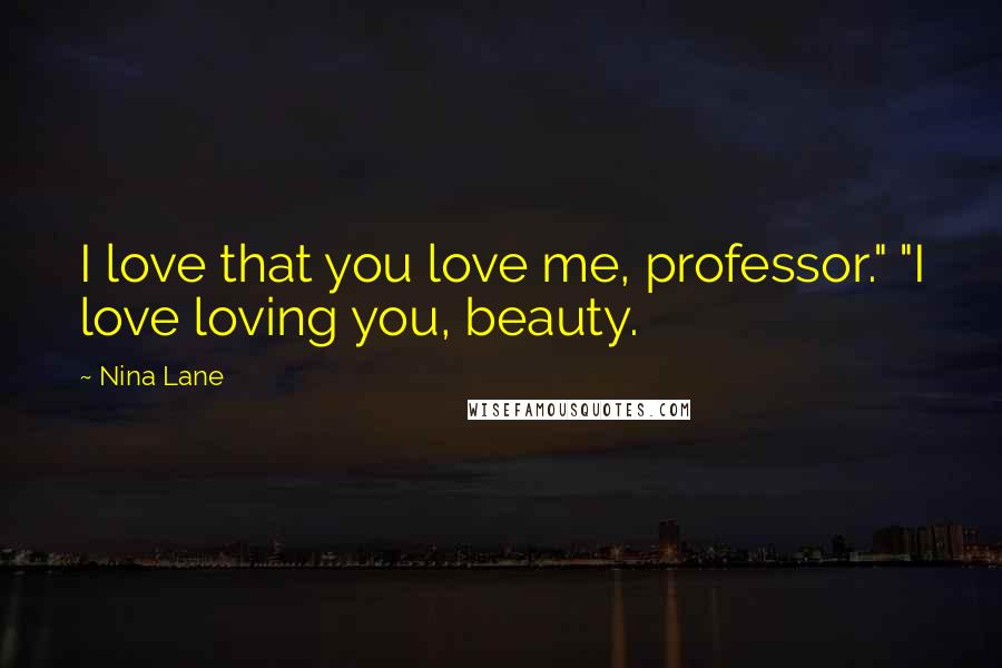 Nina Lane Quotes: I love that you love me, professor." "I love loving you, beauty.