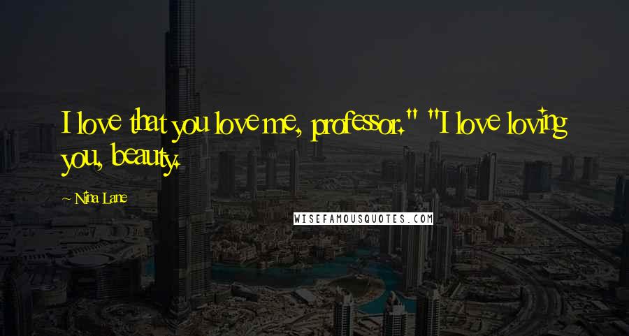 Nina Lane Quotes: I love that you love me, professor." "I love loving you, beauty.