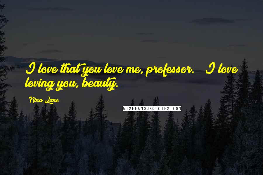 Nina Lane Quotes: I love that you love me, professor." "I love loving you, beauty.