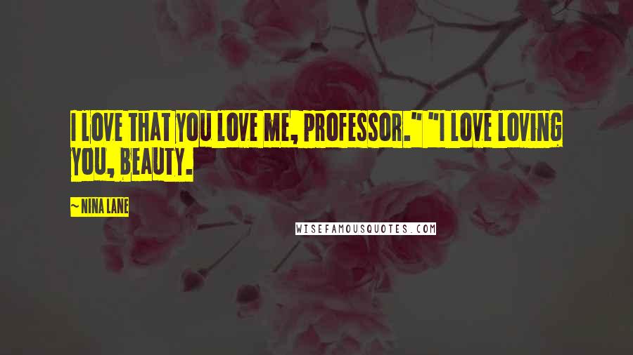 Nina Lane Quotes: I love that you love me, professor." "I love loving you, beauty.