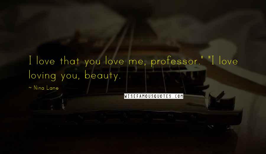 Nina Lane Quotes: I love that you love me, professor." "I love loving you, beauty.