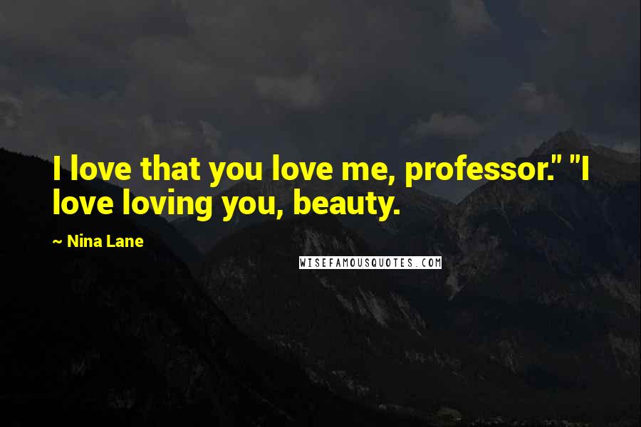 Nina Lane Quotes: I love that you love me, professor." "I love loving you, beauty.