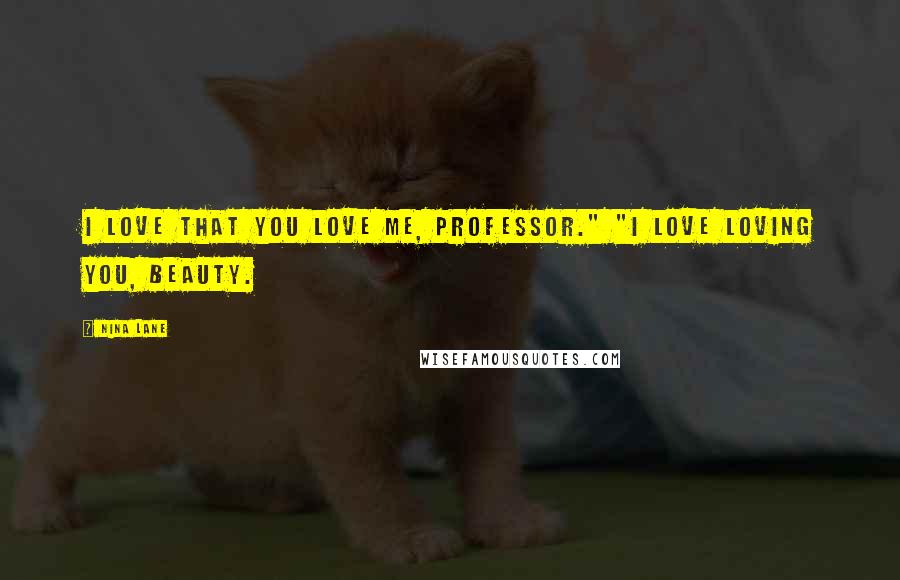 Nina Lane Quotes: I love that you love me, professor." "I love loving you, beauty.