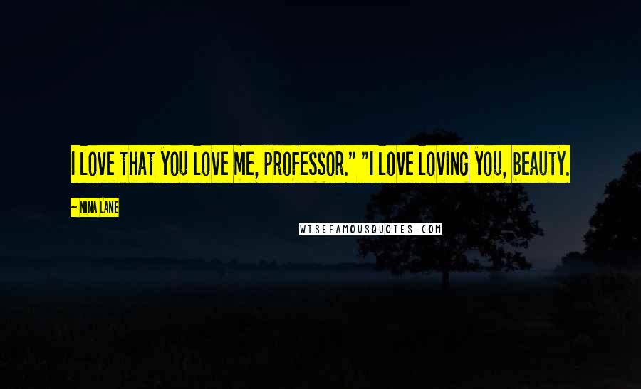Nina Lane Quotes: I love that you love me, professor." "I love loving you, beauty.