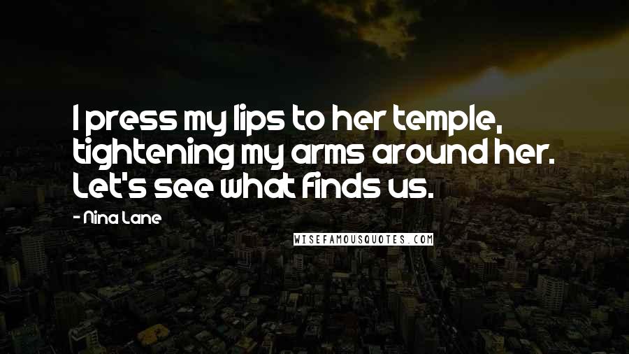 Nina Lane Quotes: I press my lips to her temple, tightening my arms around her. Let's see what finds us.