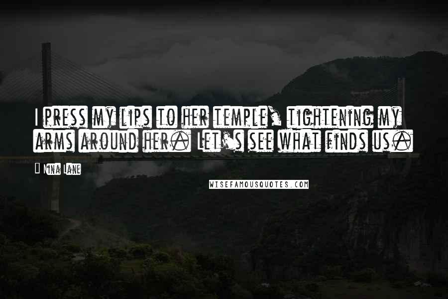 Nina Lane Quotes: I press my lips to her temple, tightening my arms around her. Let's see what finds us.