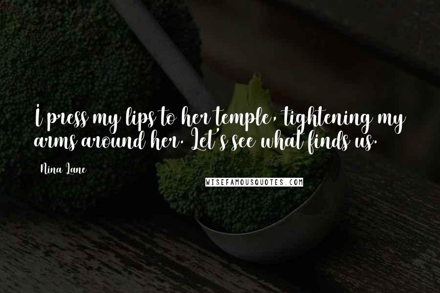 Nina Lane Quotes: I press my lips to her temple, tightening my arms around her. Let's see what finds us.