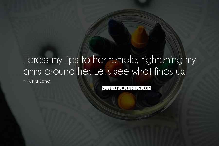 Nina Lane Quotes: I press my lips to her temple, tightening my arms around her. Let's see what finds us.