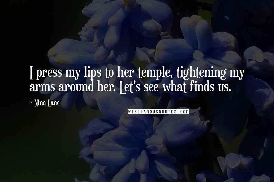 Nina Lane Quotes: I press my lips to her temple, tightening my arms around her. Let's see what finds us.