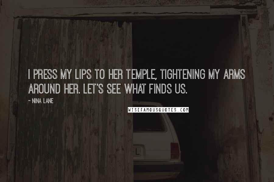 Nina Lane Quotes: I press my lips to her temple, tightening my arms around her. Let's see what finds us.