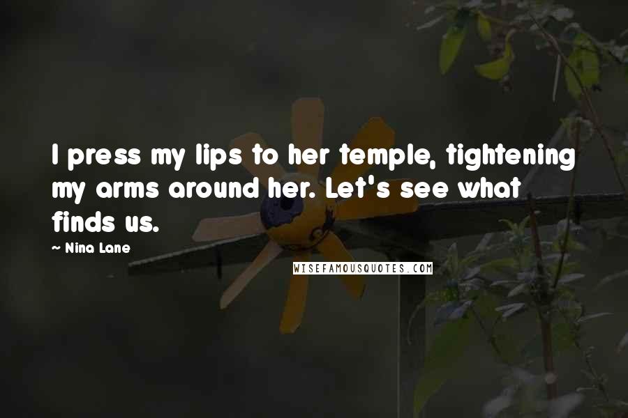 Nina Lane Quotes: I press my lips to her temple, tightening my arms around her. Let's see what finds us.