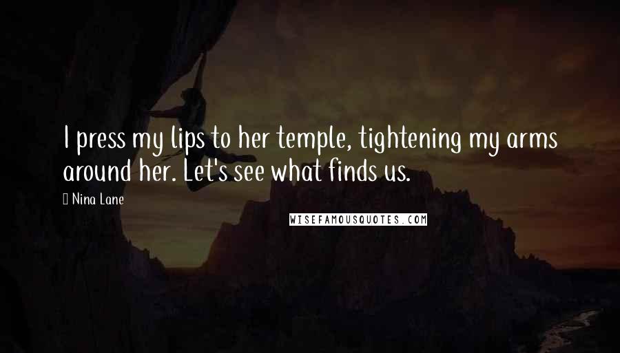 Nina Lane Quotes: I press my lips to her temple, tightening my arms around her. Let's see what finds us.