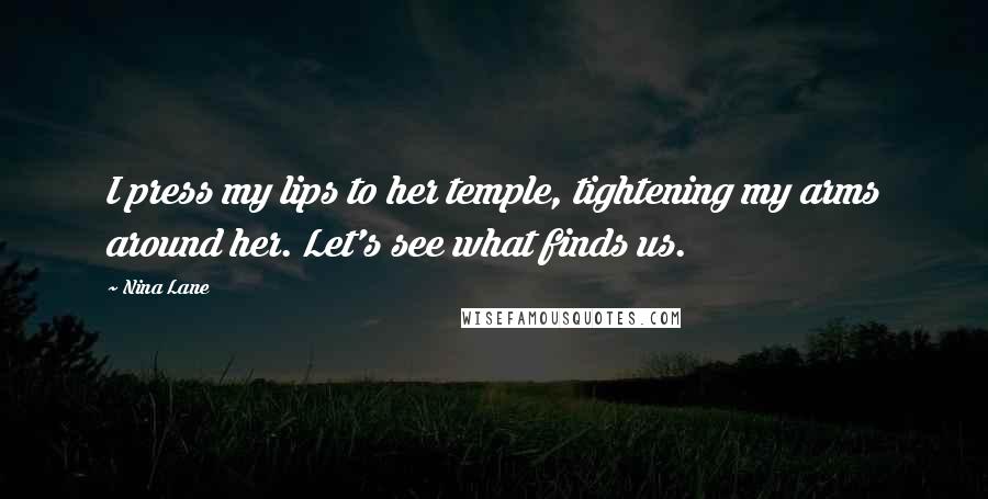 Nina Lane Quotes: I press my lips to her temple, tightening my arms around her. Let's see what finds us.