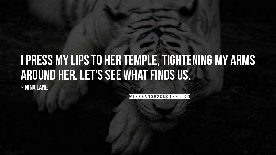 Nina Lane Quotes: I press my lips to her temple, tightening my arms around her. Let's see what finds us.