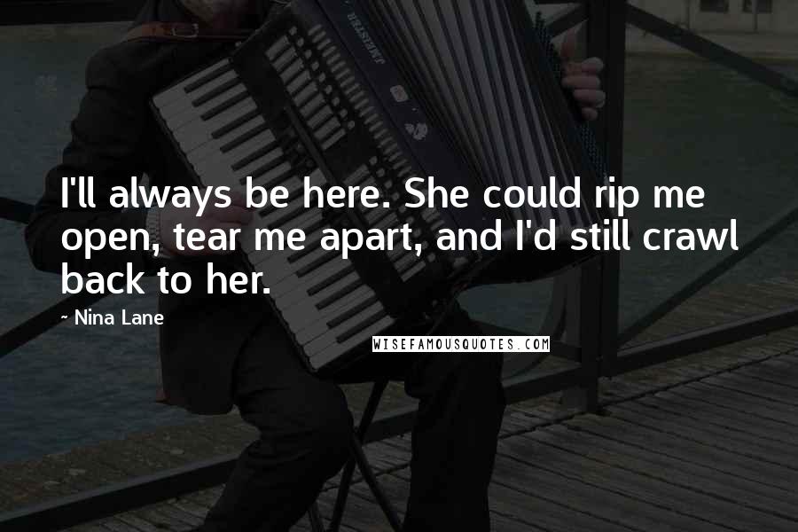 Nina Lane Quotes: I'll always be here. She could rip me open, tear me apart, and I'd still crawl back to her.