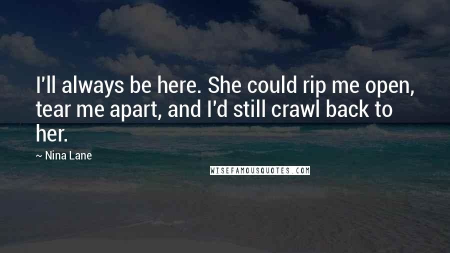 Nina Lane Quotes: I'll always be here. She could rip me open, tear me apart, and I'd still crawl back to her.