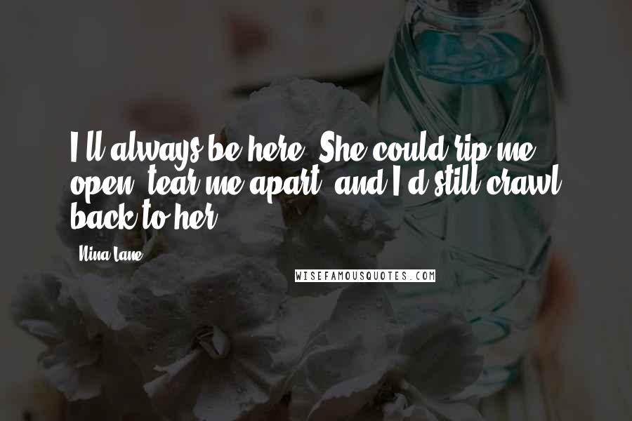 Nina Lane Quotes: I'll always be here. She could rip me open, tear me apart, and I'd still crawl back to her.