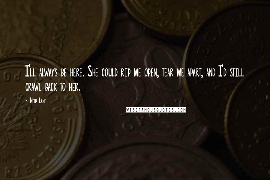 Nina Lane Quotes: I'll always be here. She could rip me open, tear me apart, and I'd still crawl back to her.