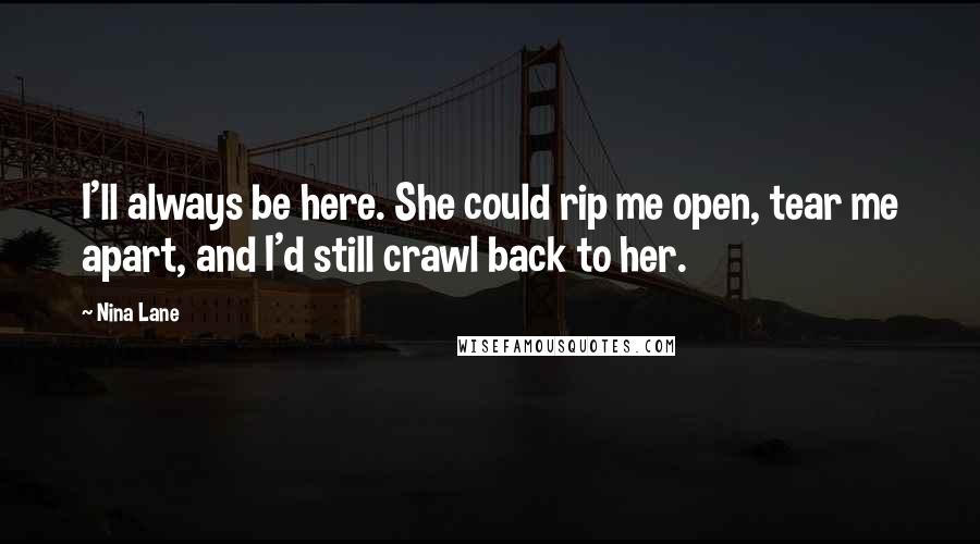 Nina Lane Quotes: I'll always be here. She could rip me open, tear me apart, and I'd still crawl back to her.