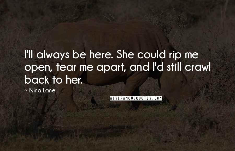 Nina Lane Quotes: I'll always be here. She could rip me open, tear me apart, and I'd still crawl back to her.